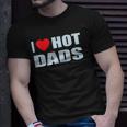 I Love Hot Dads I Heart Hot Dad Love Hot Dads Fathers Day Unisex T-Shirt Gifts for Him