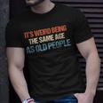 Its Weird Being The Same Age As Old People Men Women Funny Unisex T-Shirt Gifts for Him