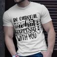 Be Careful With What Happens With You Unisex T-Shirt Gifts for Him