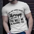 Funny You Are Gonna Need Therapy After You Meet Me Unisex T-Shirt Gifts for Him